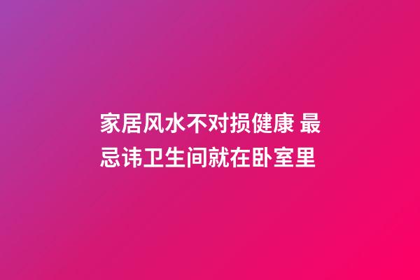 家居风水不对损健康 最忌讳卫生间就在卧室里